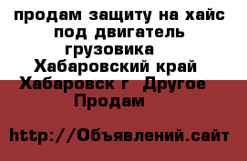 продам защиту на хайс под двигатель грузовика! - Хабаровский край, Хабаровск г. Другое » Продам   